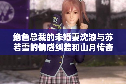 绝色总裁的未婚妻沈浪与苏若雪的情感纠葛和山月传奇
