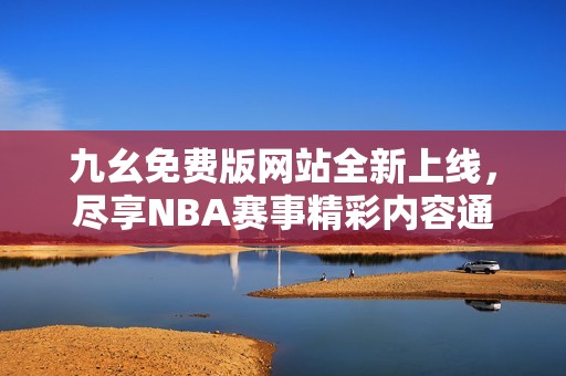 九幺免费版网站全新上线，尽享NBA赛事精彩内容通道