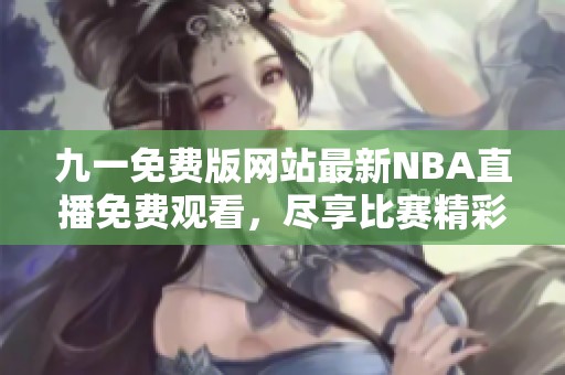 九一免费版网站最新NBA直播免费观看，尽享比赛精彩瞬间