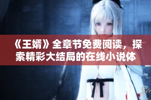 《王婿》全章节免费阅读，探索精彩大结局的在线小说体验