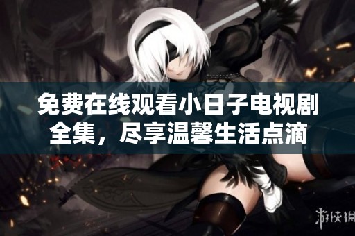 免费在线观看小日子电视剧全集，尽享温馨生活点滴