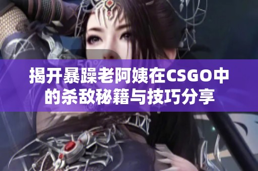 揭开暴躁老阿姨在CSGO中的杀敌秘籍与技巧分享