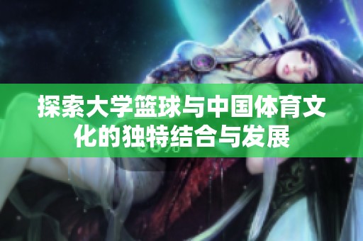 探索大学篮球与中国体育文化的独特结合与发展