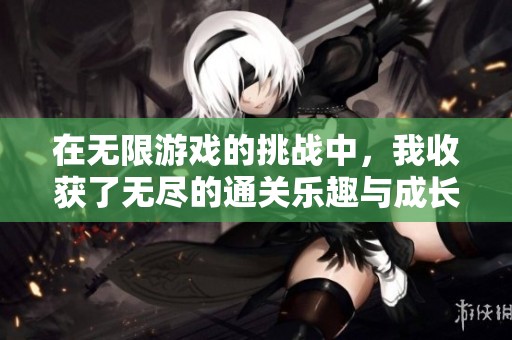 在无限游戏的挑战中，我收获了无尽的通关乐趣与成长