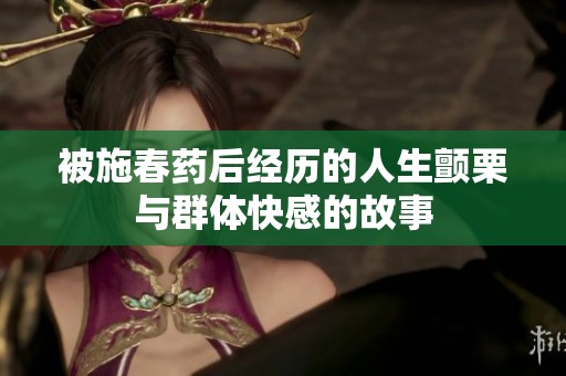 被施春药后经历的人生颤栗与群体快感的故事