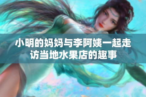 小明的妈妈与李阿姨一起走访当地水果店的趣事