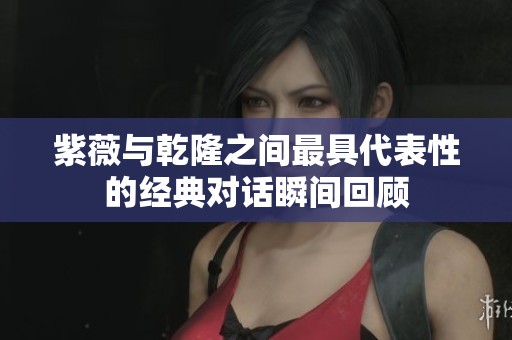紫薇与乾隆之间最具代表性的经典对话瞬间回顾