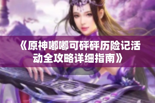 《原神嘟嘟可砰砰历险记活动全攻略详细指南》