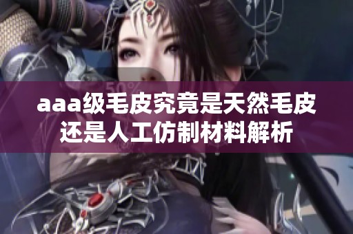 aaa级毛皮究竟是天然毛皮还是人工仿制材料解析