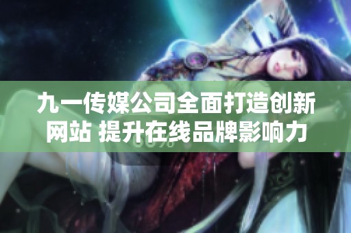 九一传媒公司全面打造创新网站 提升在线品牌影响力