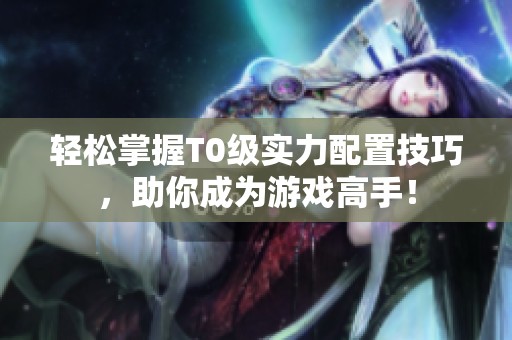 轻松掌握T0级实力配置技巧，助你成为游戏高手！