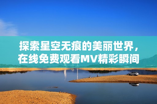 探索星空无痕的美丽世界，在线免费观看MV精彩瞬间
