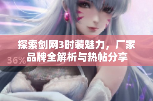 探索剑网3时装魅力，厂家品牌全解析与热帖分享