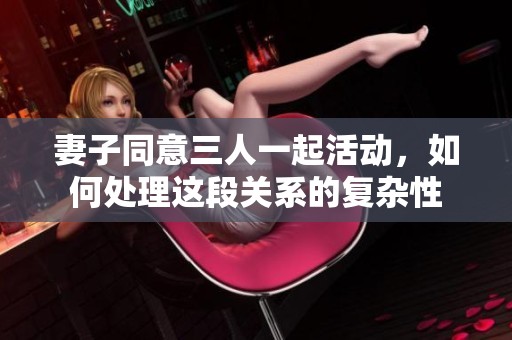 妻子同意三人一起活动，如何处理这段关系的复杂性