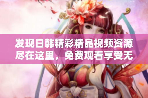 发现日韩精彩精品视频资源尽在这里，免费观看享受无限乐趣