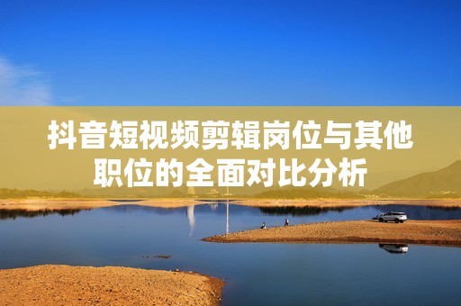 抖音短视频剪辑岗位与其他职位的全面对比分析