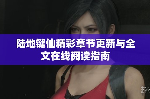 陆地键仙精彩章节更新与全文在线阅读指南