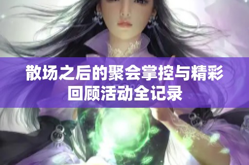 散场之后的聚会掌控与精彩回顾活动全记录