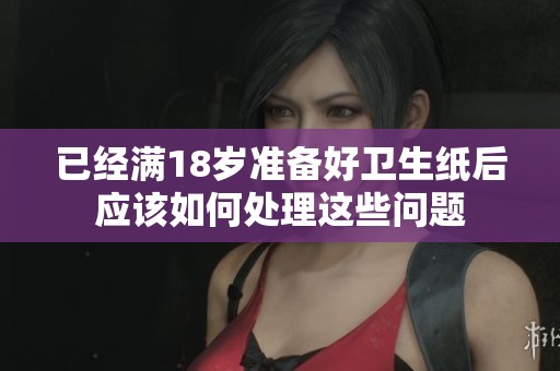 已经满18岁准备好卫生纸后应该如何处理这些问题