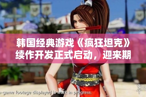 韩国经典游戏《疯狂坦克》续作开发正式启动，迎来期待重生