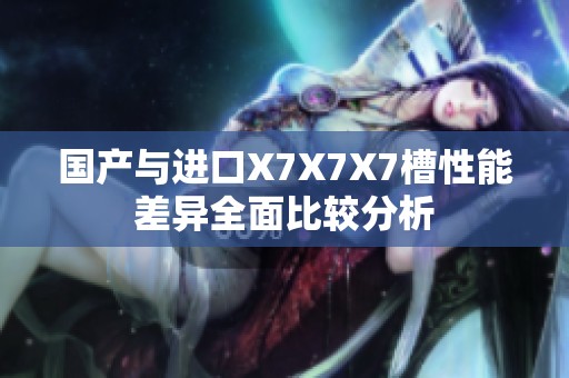 国产与进口X7X7X7槽性能差异全面比较分析