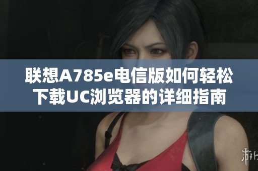 联想A785e电信版如何轻松下载UC浏览器的详细指南