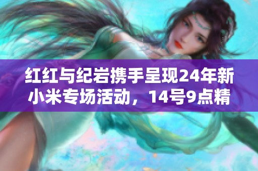 红红与纪岩携手呈现24年新小米专场活动，14号9点精彩亮相！