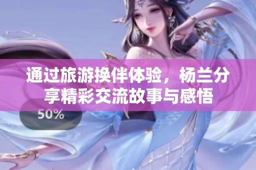 通过旅游换伴体验，杨兰分享精彩交流故事与感悟