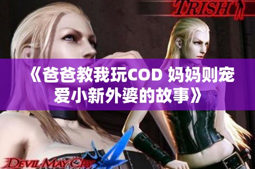 《爸爸教我玩COD 妈妈则宠爱小新外婆的故事》