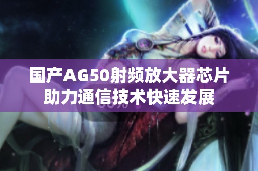 国产AG50射频放大器芯片助力通信技术快速发展