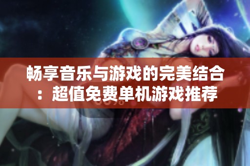 畅享音乐与游戏的完美结合：超值免费单机游戏推荐