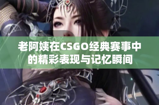 老阿姨在CSGO经典赛事中的精彩表现与记忆瞬间