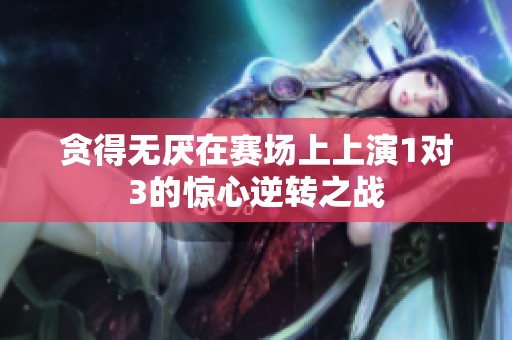 贪得无厌在赛场上上演1对3的惊心逆转之战
