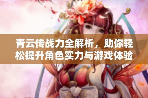 青云传战力全解析，助你轻松提升角色实力与游戏体验