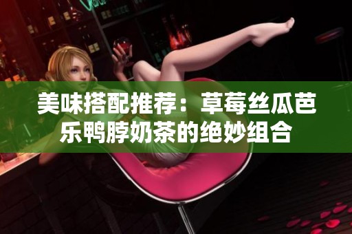 美味搭配推荐：草莓丝瓜芭乐鸭脖奶茶的绝妙组合