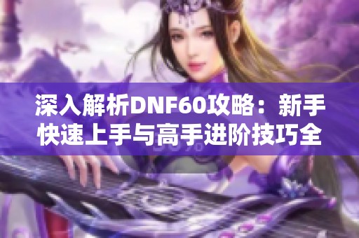 深入解析DNF60攻略：新手快速上手与高手进阶技巧全攻略