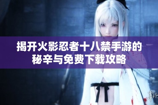 揭开火影忍者十八禁手游的秘辛与免费下载攻略