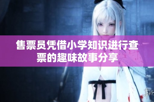 售票员凭借小学知识进行查票的趣味故事分享