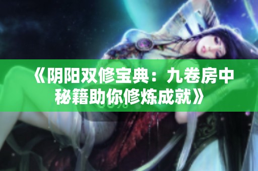 《阴阳双修宝典：九卷房中秘籍助你修炼成就》