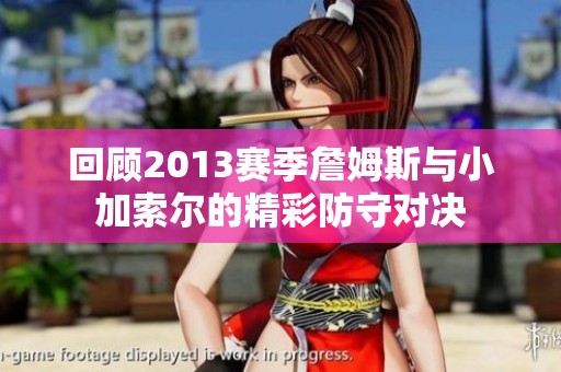 回顾2013赛季詹姆斯与小加索尔的精彩防守对决