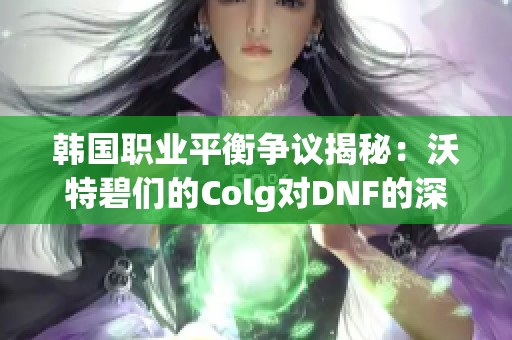韩国职业平衡争议揭秘：沃特碧们的Colg对DNF的深刻解读