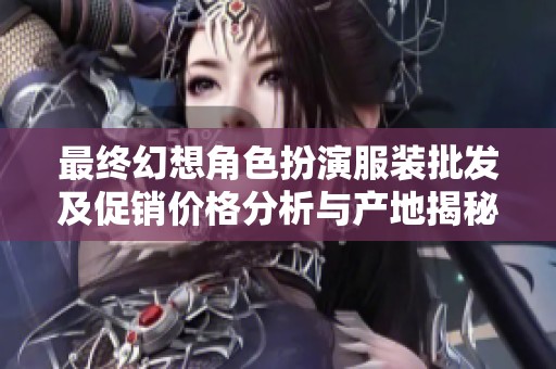 最终幻想角色扮演服装批发及促销价格分析与产地揭秘