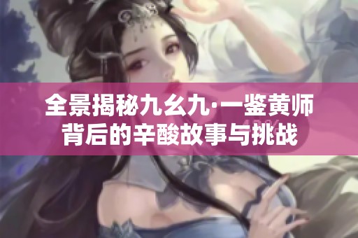 全景揭秘九幺九·一鉴黄师背后的辛酸故事与挑战