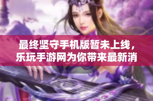 最终坚守手机版暂未上线，乐玩手游网为你带来最新消息和更新动态