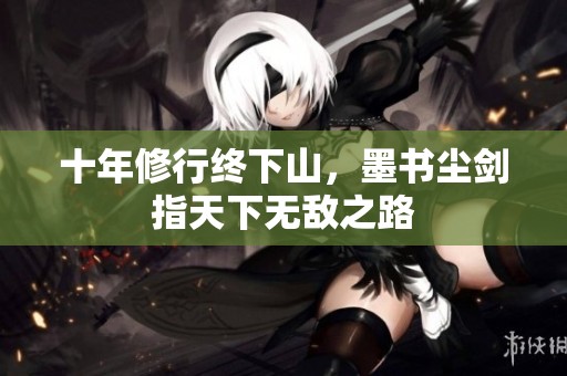 十年修行终下山，墨书尘剑指天下无敌之路