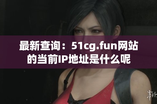 最新查询：51cg.fun网站的当前IP地址是什么呢