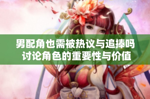 男配角也需被热议与追捧吗 讨论角色的重要性与价值