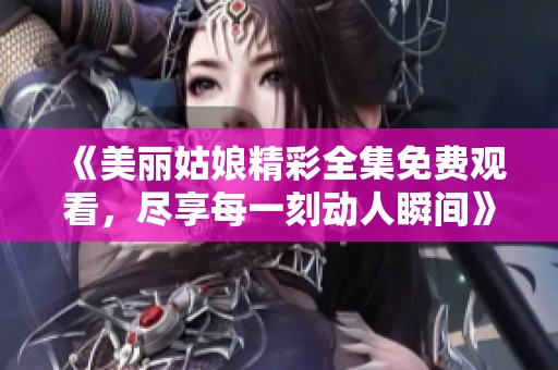 《美丽姑娘精彩全集免费观看，尽享每一刻动人瞬间》