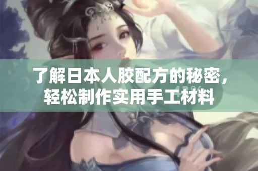 了解日本人胶配方的秘密，轻松制作实用手工材料