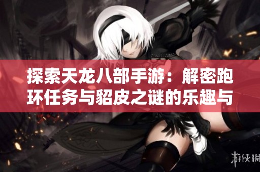探索天龙八部手游：解密跑环任务与貂皮之谜的乐趣与挑战